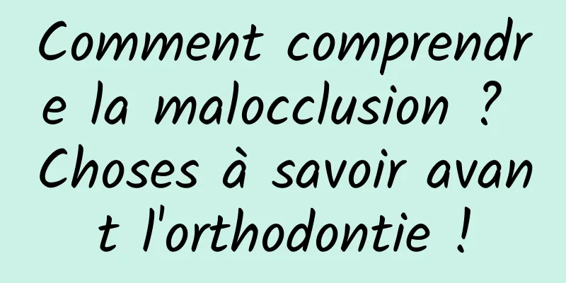 Comment comprendre la malocclusion ? Choses à savoir avant l'orthodontie !
