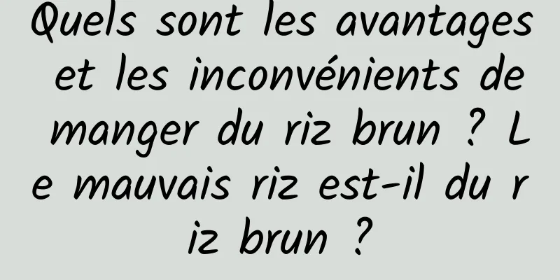 Quels sont les avantages et les inconvénients de manger du riz brun ? Le mauvais riz est-il du riz brun ?