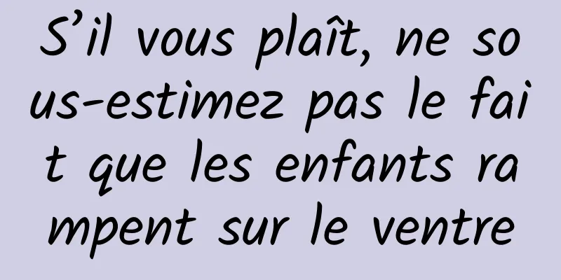 S’il vous plaît, ne sous-estimez pas le fait que les enfants rampent sur le ventre