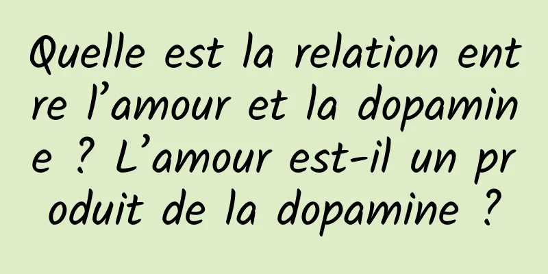 Quelle est la relation entre l’amour et la dopamine ? L’amour est-il un produit de la dopamine ?