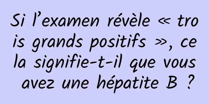 Si l’examen révèle « trois grands positifs », cela signifie-t-il que vous avez une hépatite B ?