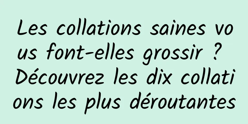 Les collations saines vous font-elles grossir ? Découvrez les dix collations les plus déroutantes