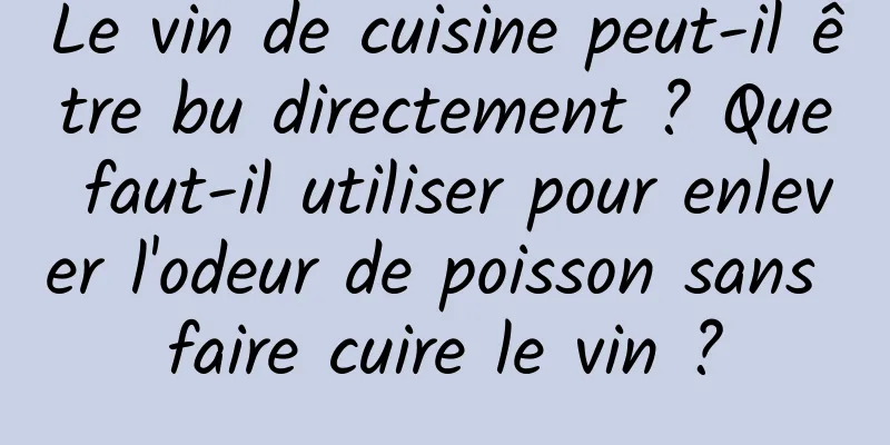 Le vin de cuisine peut-il être bu directement ? Que faut-il utiliser pour enlever l'odeur de poisson sans faire cuire le vin ?