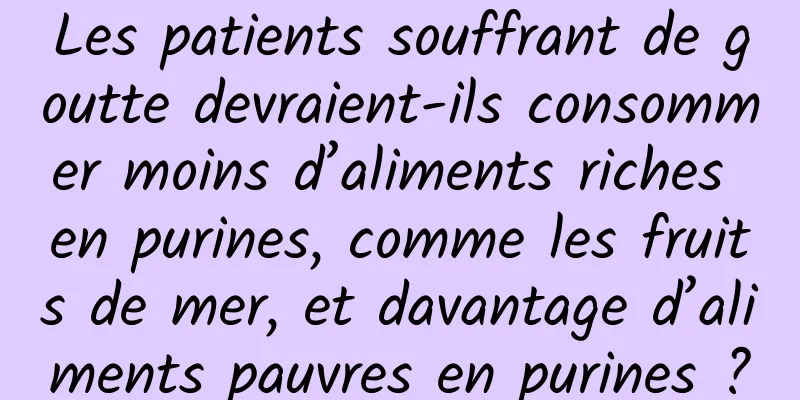Les patients souffrant de goutte devraient-ils consommer moins d’aliments riches en purines, comme les fruits de mer, et davantage d’aliments pauvres en purines ?