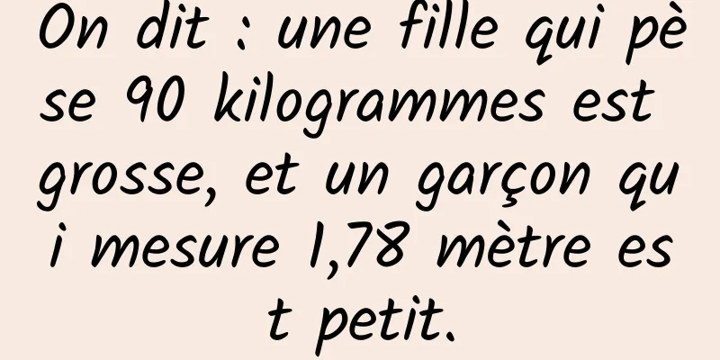 On dit : une fille qui pèse 90 kilogrammes est grosse, et un garçon qui mesure 1,78 mètre est petit.