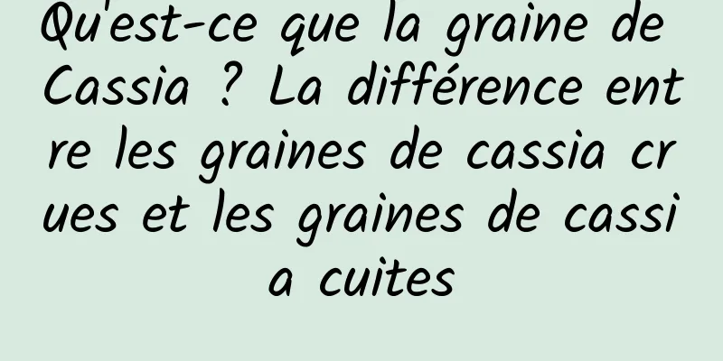 Qu'est-ce que la graine de Cassia ? La différence entre les graines de cassia crues et les graines de cassia cuites