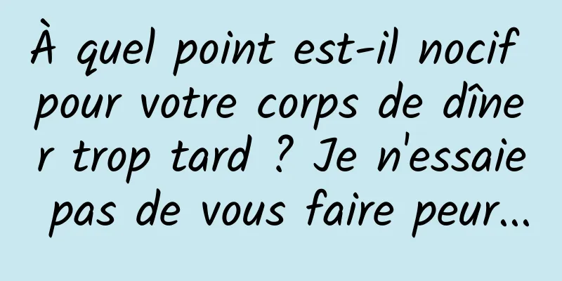 À quel point est-il nocif pour votre corps de dîner trop tard ? Je n'essaie pas de vous faire peur...