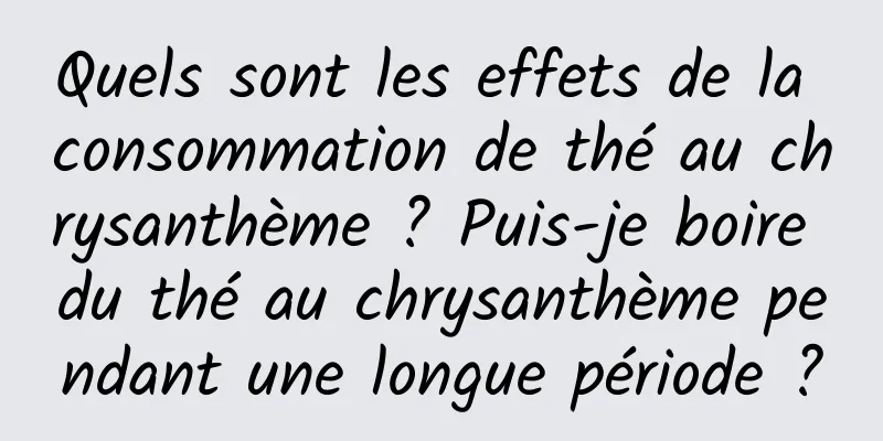 Quels sont les effets de la consommation de thé au chrysanthème ? Puis-je boire du thé au chrysanthème pendant une longue période ?