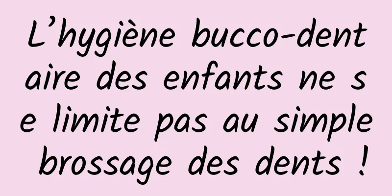 L’hygiène bucco-dentaire des enfants ne se limite pas au simple brossage des dents !