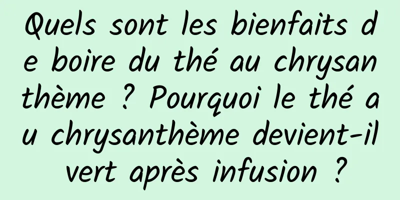 Quels sont les bienfaits de boire du thé au chrysanthème ? Pourquoi le thé au chrysanthème devient-il vert après infusion ?