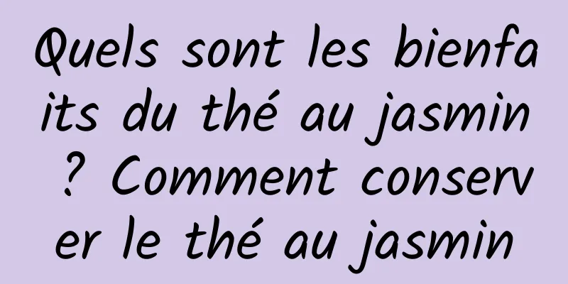 Quels sont les bienfaits du thé au jasmin ? Comment conserver le thé au jasmin