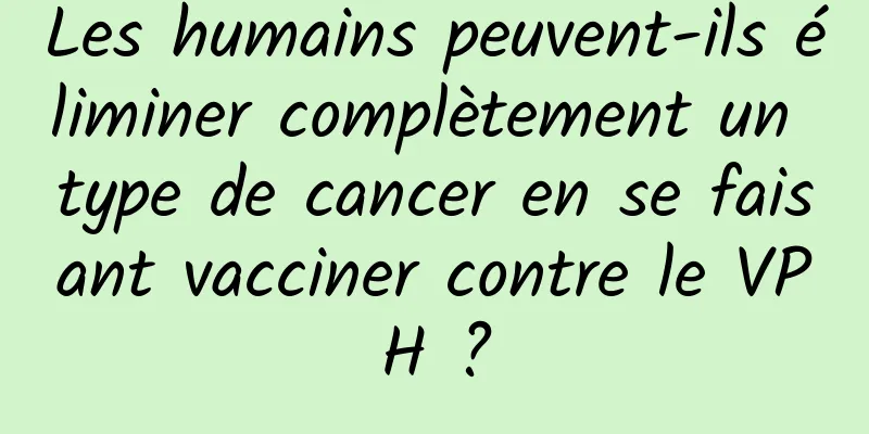 Les humains peuvent-ils éliminer complètement un type de cancer en se faisant vacciner contre le VPH ?