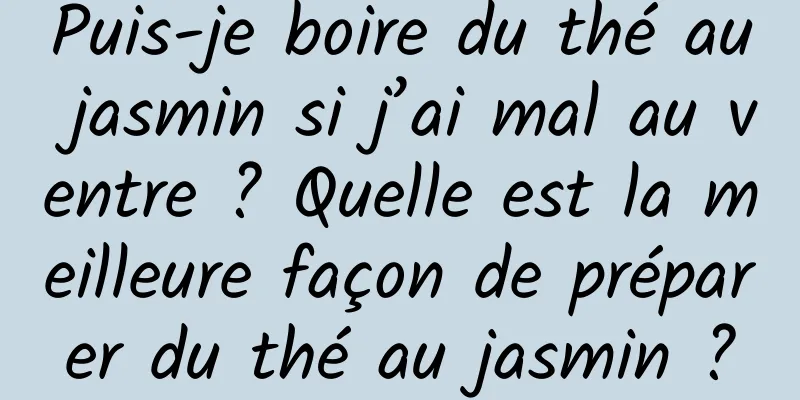 Puis-je boire du thé au jasmin si j’ai mal au ventre ? Quelle est la meilleure façon de préparer du thé au jasmin ?