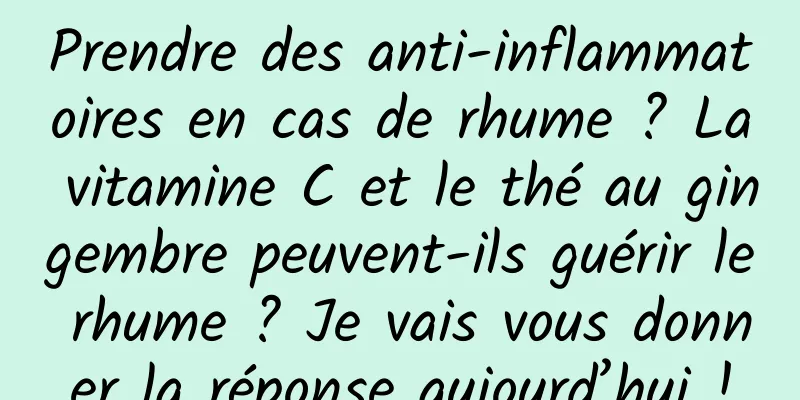 Prendre des anti-inflammatoires en cas de rhume ? La vitamine C et le thé au gingembre peuvent-ils guérir le rhume ? Je vais vous donner la réponse aujourd’hui !