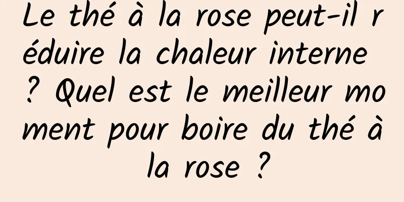 Le thé à la rose peut-il réduire la chaleur interne ? Quel est le meilleur moment pour boire du thé à la rose ?