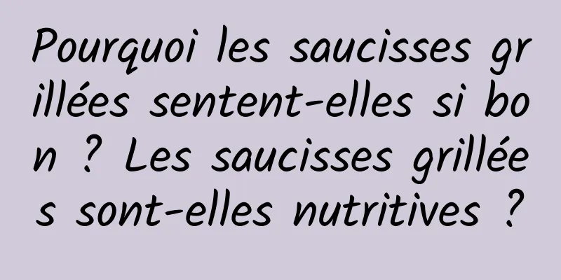 Pourquoi les saucisses grillées sentent-elles si bon ? Les saucisses grillées sont-elles nutritives ?