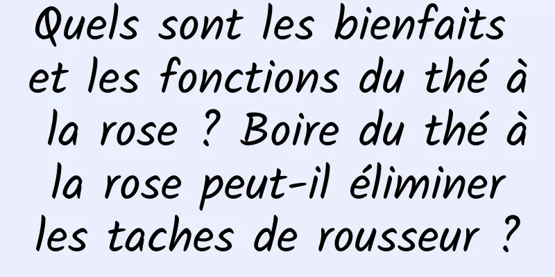 Quels sont les bienfaits et les fonctions du thé à la rose ? Boire du thé à la rose peut-il éliminer les taches de rousseur ?