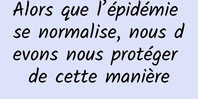 Alors que l’épidémie se normalise, nous devons nous protéger de cette manière