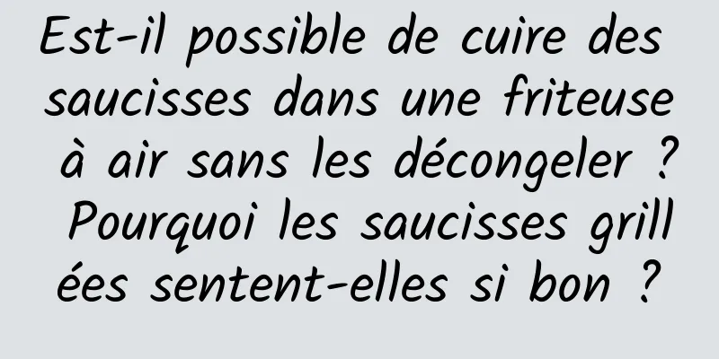 Est-il possible de cuire des saucisses dans une friteuse à air sans les décongeler ? Pourquoi les saucisses grillées sentent-elles si bon ?