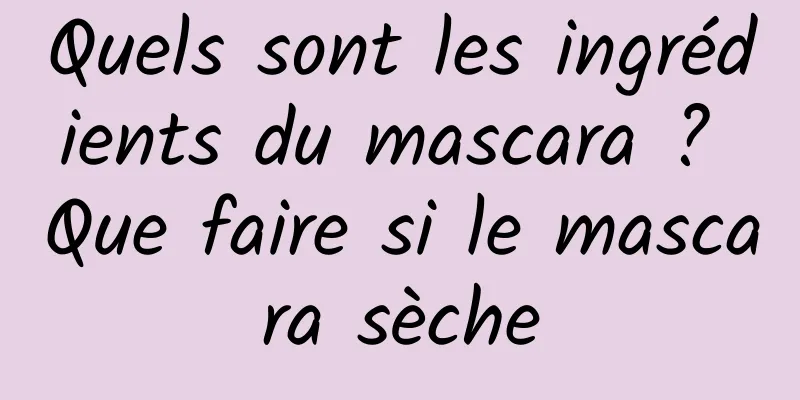 Quels sont les ingrédients du mascara ? Que faire si le mascara sèche