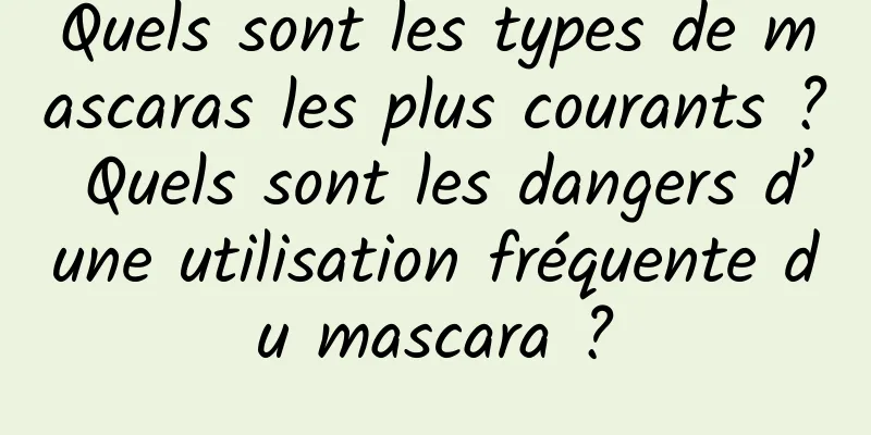 Quels sont les types de mascaras les plus courants ? Quels sont les dangers d’une utilisation fréquente du mascara ?