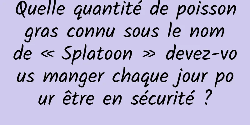 Quelle quantité de poisson gras connu sous le nom de « Splatoon » devez-vous manger chaque jour pour être en sécurité ?