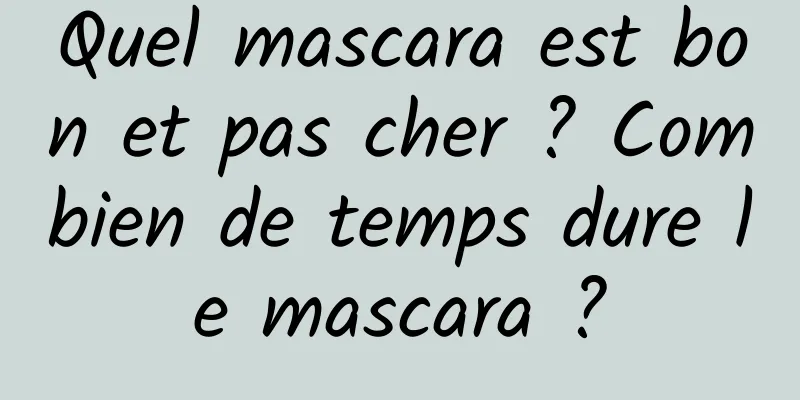 Quel mascara est bon et pas cher ? Combien de temps dure le mascara ?