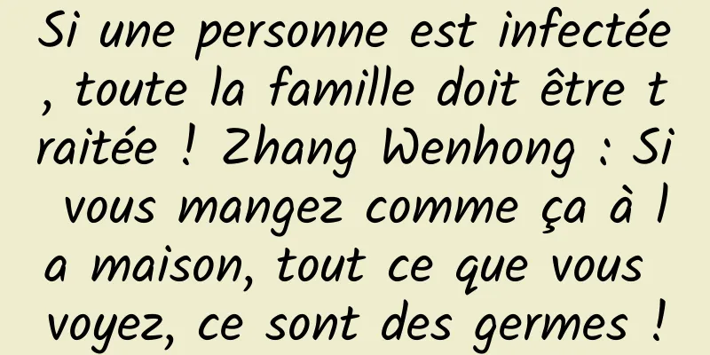 Si une personne est infectée, toute la famille doit être traitée ! Zhang Wenhong : Si vous mangez comme ça à la maison, tout ce que vous voyez, ce sont des germes !