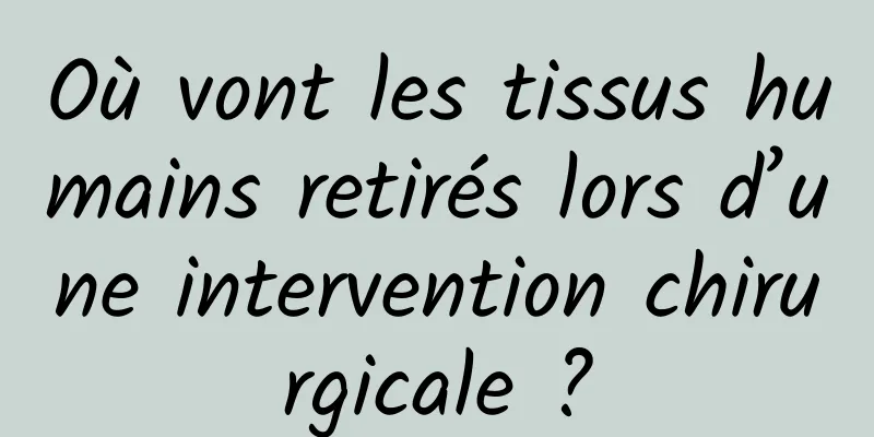 Où vont les tissus humains retirés lors d’une intervention chirurgicale ?