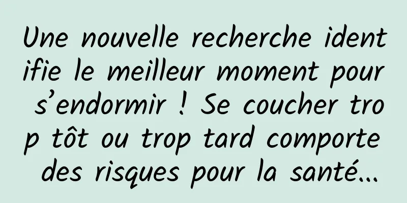Une nouvelle recherche identifie le meilleur moment pour s’endormir ! Se coucher trop tôt ou trop tard comporte des risques pour la santé...