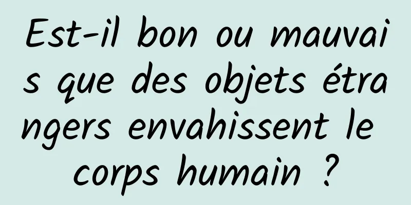 Est-il bon ou mauvais que des objets étrangers envahissent le corps humain ?
