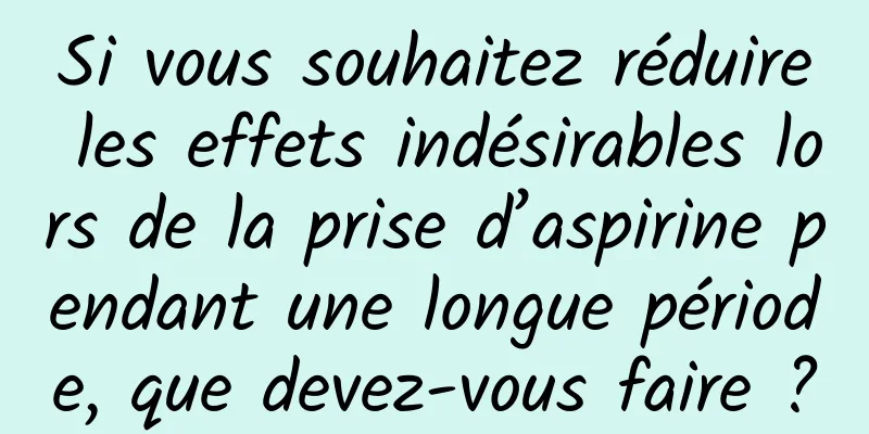 Si vous souhaitez réduire les effets indésirables lors de la prise d’aspirine pendant une longue période, que devez-vous faire ?