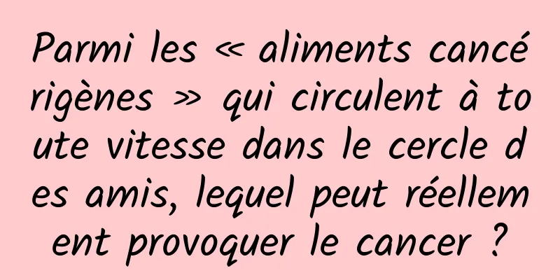 Parmi les « aliments cancérigènes » qui circulent à toute vitesse dans le cercle des amis, lequel peut réellement provoquer le cancer ?