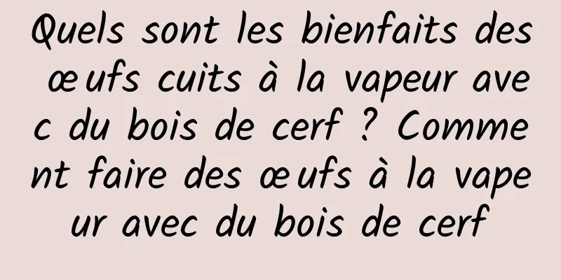 Quels sont les bienfaits des œufs cuits à la vapeur avec du bois de cerf ? Comment faire des œufs à la vapeur avec du bois de cerf