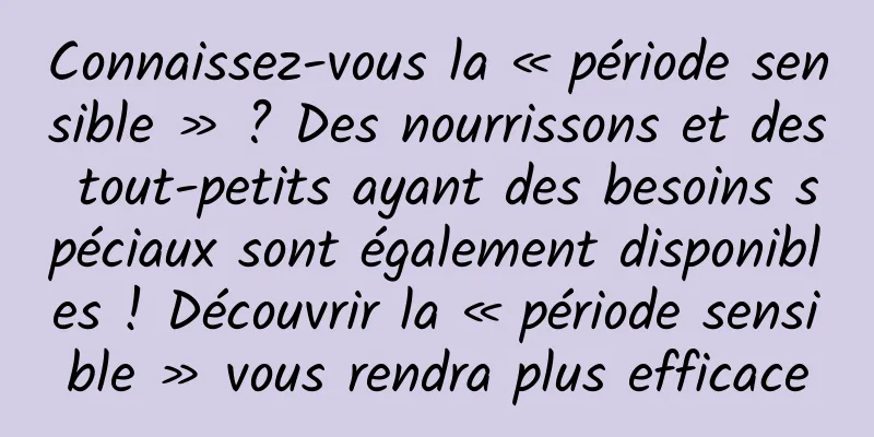 Connaissez-vous la « période sensible » ? Des nourrissons et des tout-petits ayant des besoins spéciaux sont également disponibles ! Découvrir la « période sensible » vous rendra plus efficace