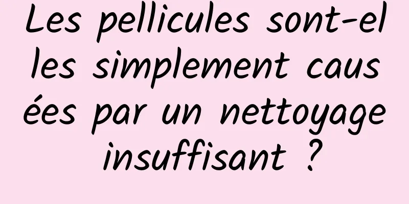 Les pellicules sont-elles simplement causées par un nettoyage insuffisant ?