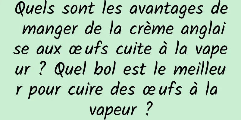 Quels sont les avantages de manger de la crème anglaise aux œufs cuite à la vapeur ? Quel bol est le meilleur pour cuire des œufs à la vapeur ?
