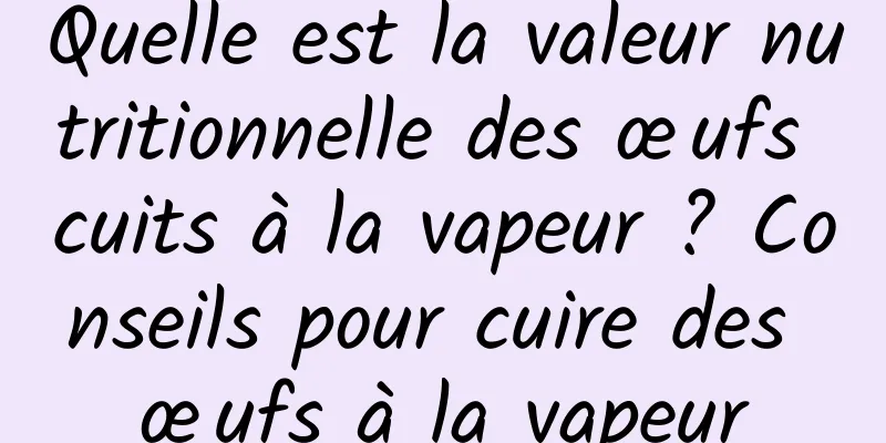 Quelle est la valeur nutritionnelle des œufs cuits à la vapeur ? Conseils pour cuire des œufs à la vapeur