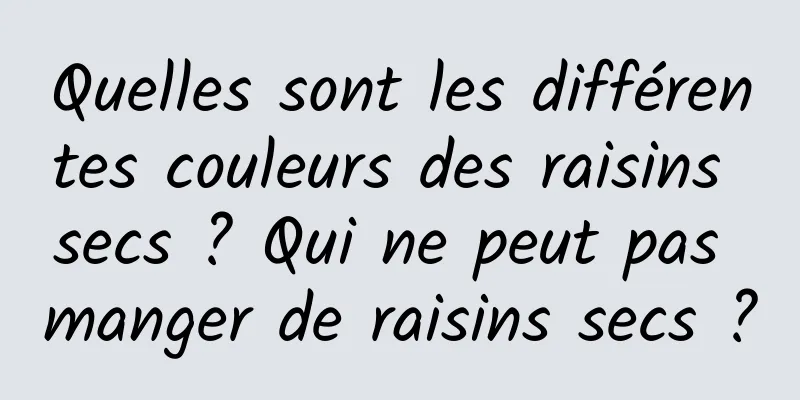 Quelles sont les différentes couleurs des raisins secs ? Qui ne peut pas manger de raisins secs ?
