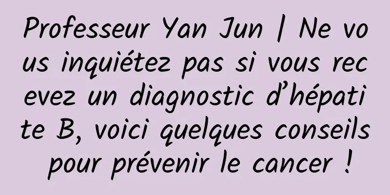 Professeur Yan Jun | Ne vous inquiétez pas si vous recevez un diagnostic d’hépatite B, voici quelques conseils pour prévenir le cancer !