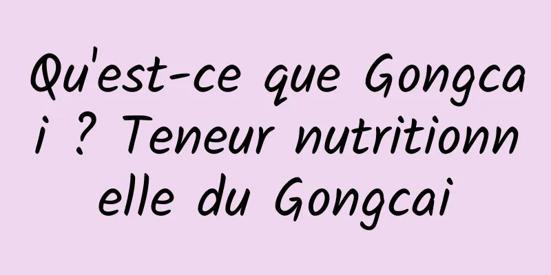 Qu'est-ce que Gongcai ? Teneur nutritionnelle du Gongcai