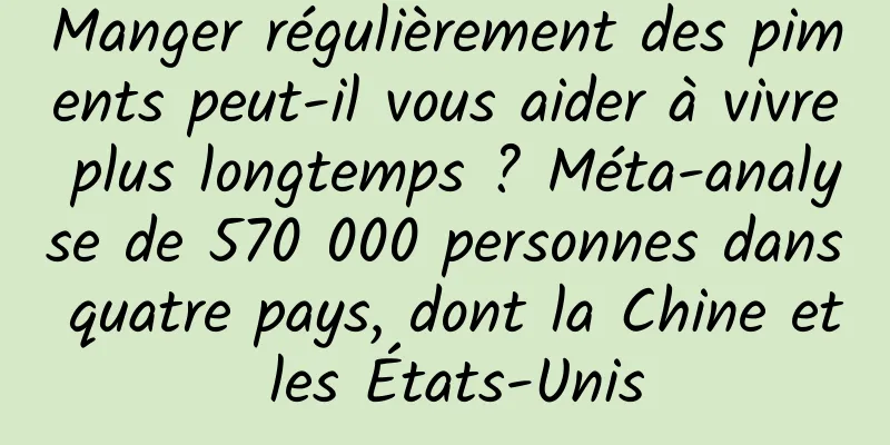Manger régulièrement des piments peut-il vous aider à vivre plus longtemps ? Méta-analyse de 570 000 personnes dans quatre pays, dont la Chine et les États-Unis