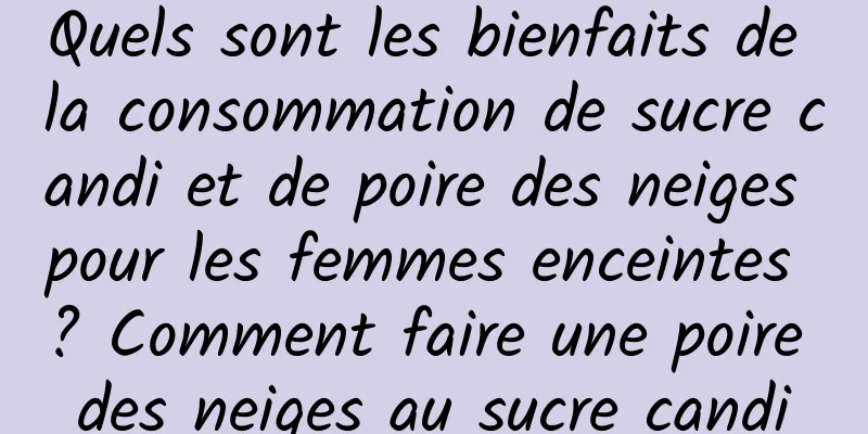 Quels sont les bienfaits de la consommation de sucre candi et de poire des neiges pour les femmes enceintes ? Comment faire une poire des neiges au sucre candi