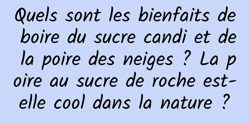 Quels sont les bienfaits de boire du sucre candi et de la poire des neiges ? La poire au sucre de roche est-elle cool dans la nature ?