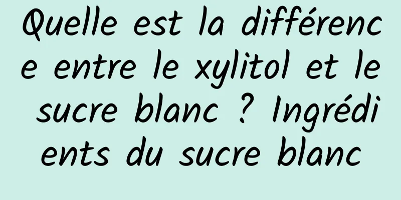 Quelle est la différence entre le xylitol et le sucre blanc ? Ingrédients du sucre blanc