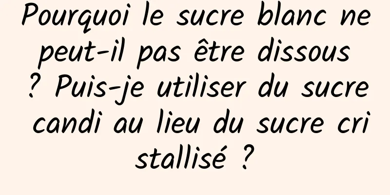 Pourquoi le sucre blanc ne peut-il pas être dissous ? Puis-je utiliser du sucre candi au lieu du sucre cristallisé ?