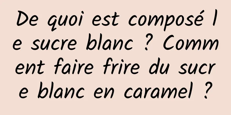 De quoi est composé le sucre blanc ? Comment faire frire du sucre blanc en caramel ?