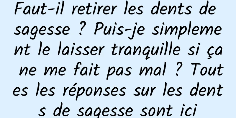 Faut-il retirer les dents de sagesse ? Puis-je simplement le laisser tranquille si ça ne me fait pas mal ? Toutes les réponses sur les dents de sagesse sont ici