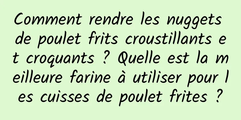 Comment rendre les nuggets de poulet frits croustillants et croquants ? Quelle est la meilleure farine à utiliser pour les cuisses de poulet frites ?