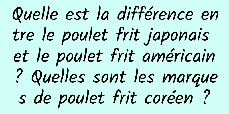 Quelle est la différence entre le poulet frit japonais et le poulet frit américain ? Quelles sont les marques de poulet frit coréen ?